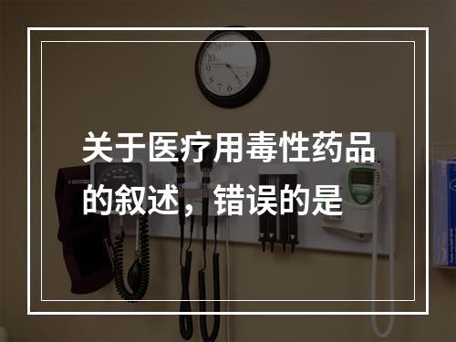 关于医疗用毒性药品的叙述，错误的是