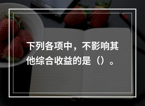 下列各项中，不影响其他综合收益的是（）。