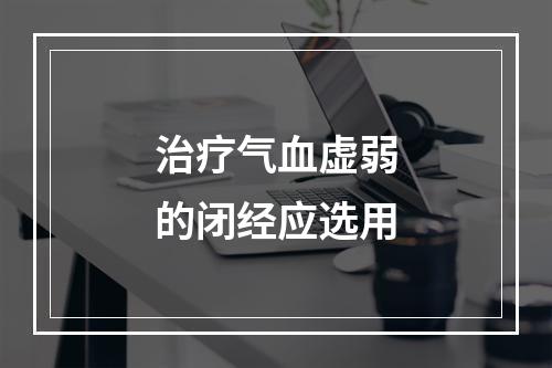 治疗气血虚弱的闭经应选用