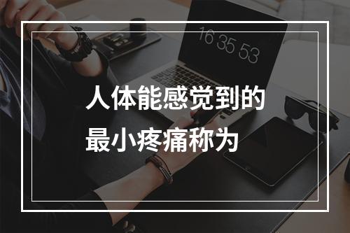 人体能感觉到的最小疼痛称为