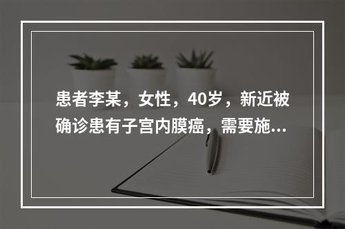 患者李某，女性，40岁，新近被确诊患有子宫内膜癌，需要施行子