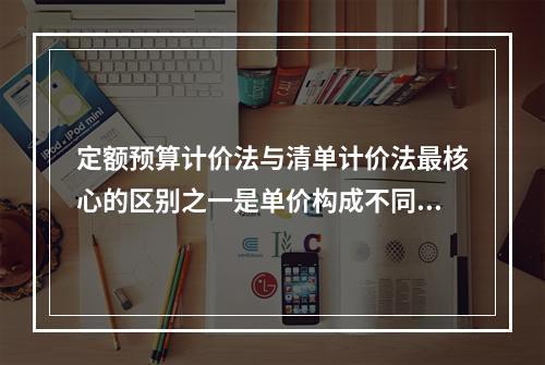 定额预算计价法与清单计价法最核心的区别之一是单价构成不同，因