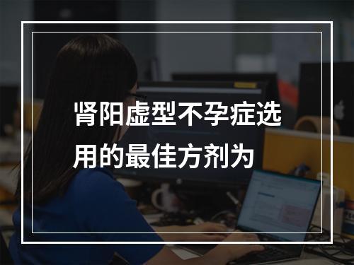 肾阳虚型不孕症选用的最佳方剂为