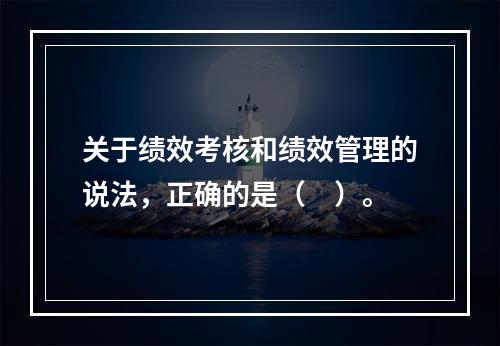 关于绩效考核和绩效管理的说法，正确的是（　）。