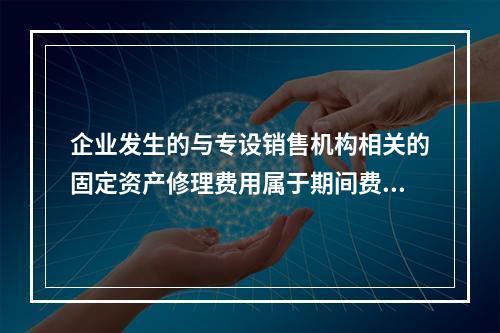 企业发生的与专设销售机构相关的固定资产修理费用属于期间费用。