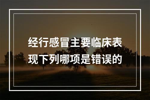 经行感冒主要临床表现下列哪项是错误的