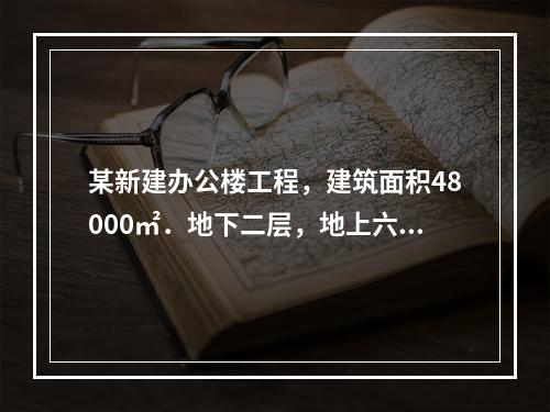 某新建办公楼工程，建筑面积48000㎡．地下二层，地上六层