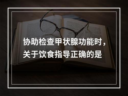 协助检查甲状腺功能时，关于饮食指导正确的是