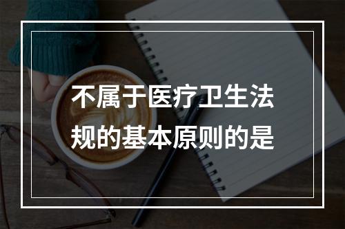 不属于医疗卫生法规的基本原则的是