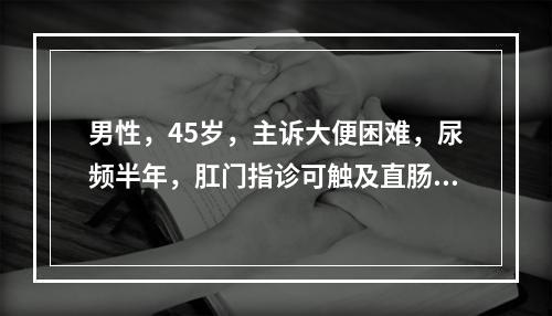 男性，45岁，主诉大便困难，尿频半年，肛门指诊可触及直肠前壁