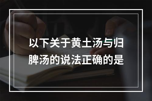 以下关于黄土汤与归脾汤的说法正确的是