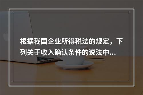 根据我国企业所得税法的规定，下列关于收入确认条件的说法中不正