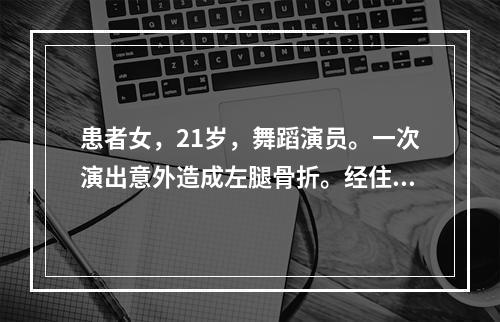 患者女，21岁，舞蹈演员。一次演出意外造成左腿骨折。经住院治