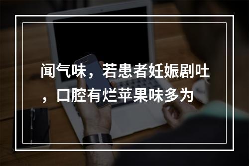 闻气味，若患者妊娠剧吐，口腔有烂苹果味多为