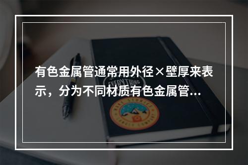 有色金属管通常用外径×壁厚来表示，分为不同材质有色金属管。纯