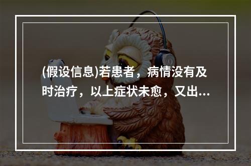 (假设信息)若患者，病情没有及时治疗，以上症状未愈，又出现午