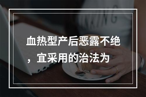 血热型产后恶露不绝，宜采用的治法为