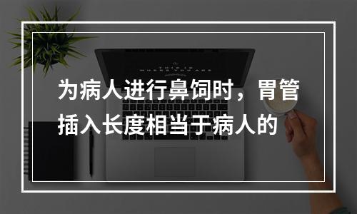 为病人进行鼻饲时，胃管插入长度相当于病人的