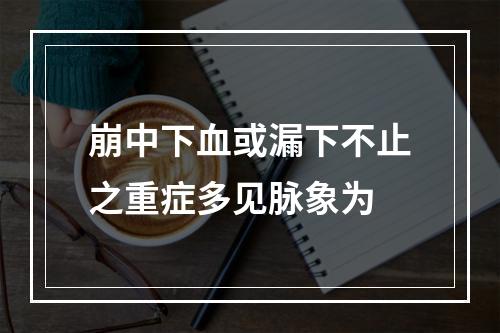 崩中下血或漏下不止之重症多见脉象为