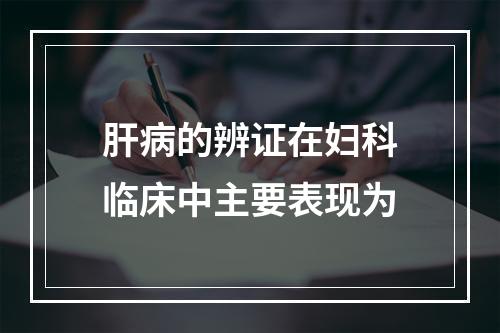 肝病的辨证在妇科临床中主要表现为