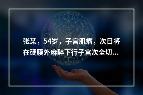 张某，54岁，子宫肌瘤，次日将在硬膜外麻醉下行子宫次全切术，