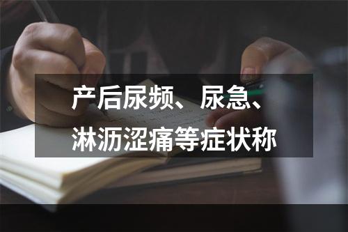 产后尿频、尿急、淋沥涩痛等症状称