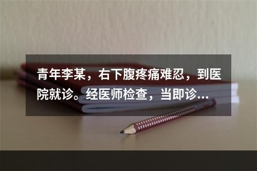 青年李某，右下腹疼痛难忍，到医院就诊。经医师检查，当即诊断为