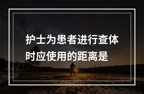 护士为患者进行查体时应使用的距离是