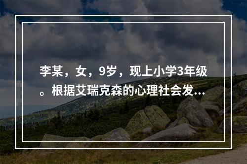 李某，女，9岁，现上小学3年级。根据艾瑞克森的心理社会发展学