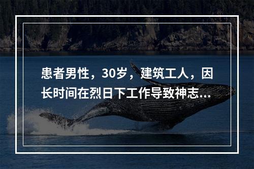 患者男性，30岁，建筑工人，因长时间在烈日下工作导致神志不清