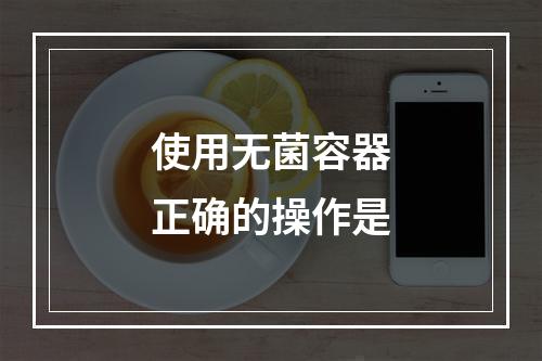 使用无菌容器正确的操作是