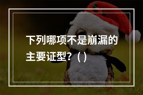 下列哪项不是崩漏的主要证型？( )