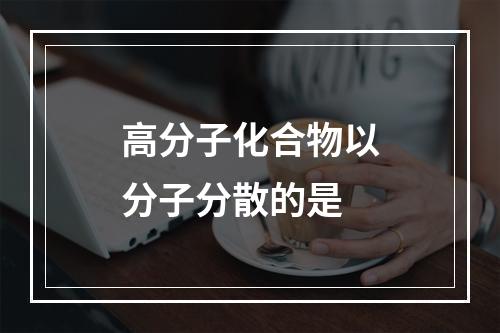 高分子化合物以分子分散的是