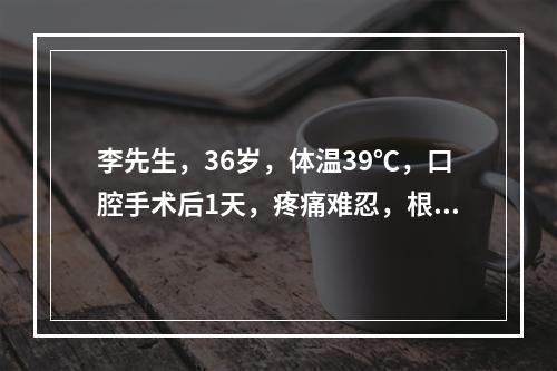 李先生，36岁，体温39℃，口腔手术后1天，疼痛难忍，根据李