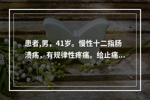 患者,男，41岁。慢性十二指肠溃疡，有规律性疼痛。给止痛药的