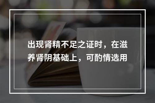 出现肾精不足之证时，在滋养肾阴基础上，可酌情选用