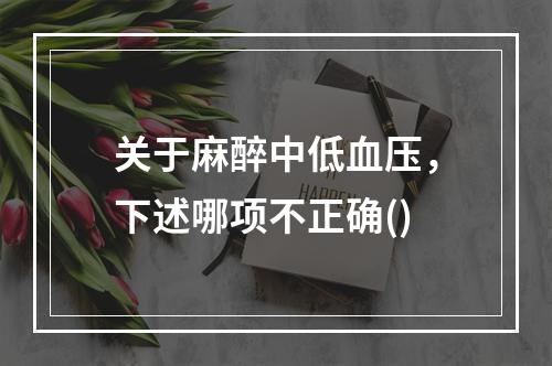 关于麻醉中低血压，下述哪项不正确()