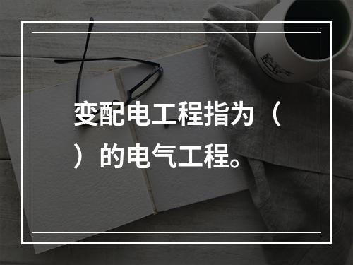 变配电工程指为（）的电气工程。