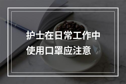 护士在日常工作中使用口罩应注意