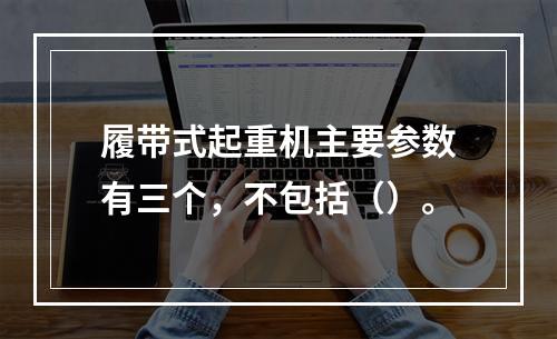 履带式起重机主要参数有三个，不包括（）。