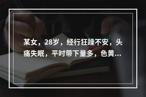 某女，28岁，经行狂躁不安，头痛失眠，平时带下量多，色黄质稠