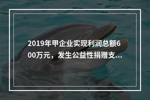 2019年甲企业实现利润总额600万元，发生公益性捐赠支出6