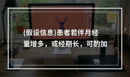 (假设信息)患者若伴月经量增多，或经期长，可酌加