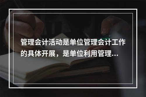 管理会计活动是单位管理会计工作的具体开展，是单位利用管理会计