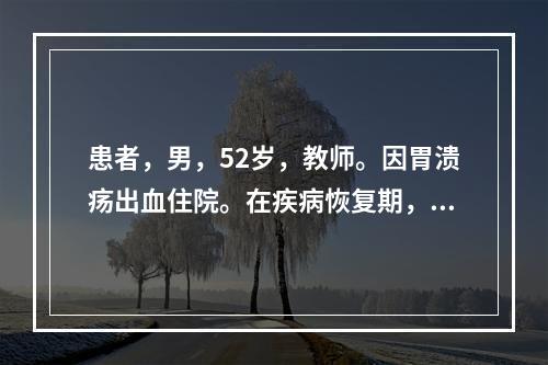 患者，男，52岁，教师。因胃溃疡出血住院。在疾病恢复期，要求