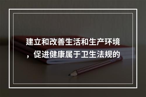 建立和改善生活和生产环境，促进健康属于卫生法规的