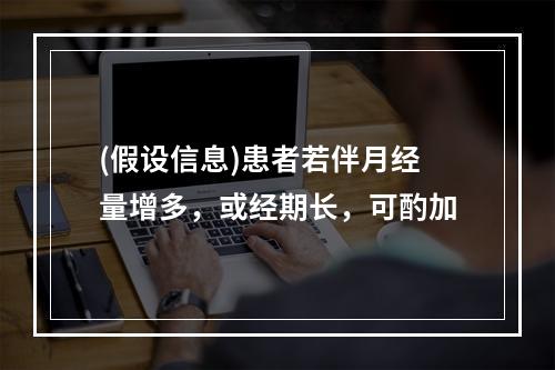 (假设信息)患者若伴月经量增多，或经期长，可酌加