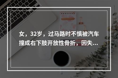 女，32岁，过马路时不慎被汽车撞成右下肢开放性骨折，因失血过