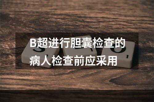 B超进行胆囊检查的病人检查前应采用