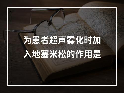 为患者超声雾化时加入地塞米松的作用是